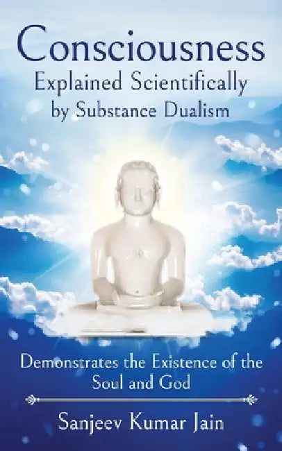 Consciousness Explained Scientifically by Substance Dualism: Demonstrates the Existence of the Soul and God by Sanjeev Kumar Jain
