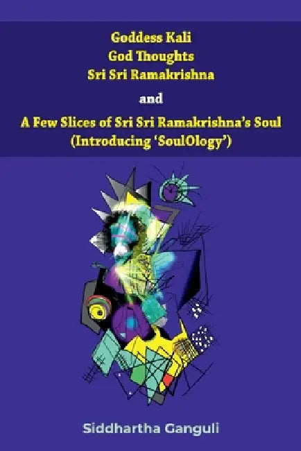 "Goddess Kali God Thoughts Sri Sri Ramakrishna and A Few Slices of Sri Sri Ramakrishna's Soul (Introducing 'SoulOlogy') " by Siddhartha Ganguli
