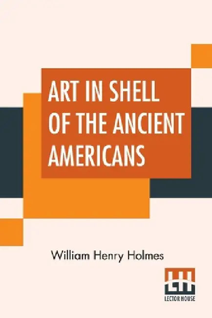 Art In Shell Of The Ancient Americans by William Henry Holmes