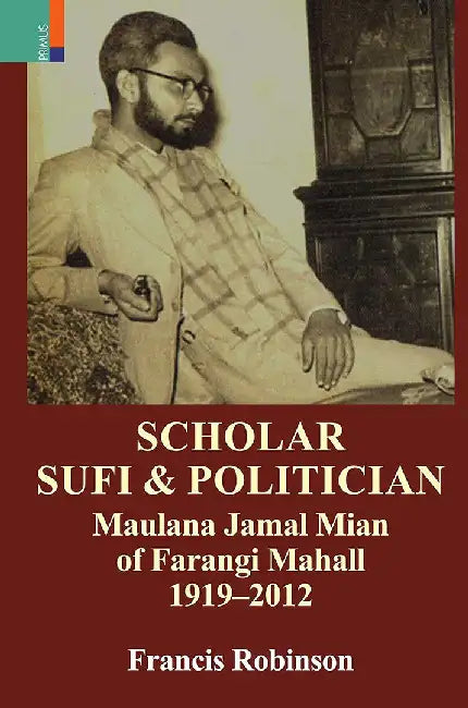 Scholar Sufi And Politician: Maulana Jamal Mian Of Farangi Mahall 1919-2012 by Francis Robinson