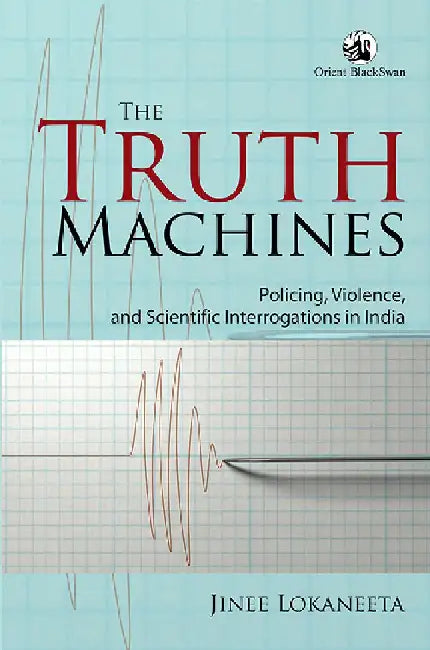 The Truth Machines: Policing, Violence, and Scientific Interrogations in India by Jinee Lokaneeta