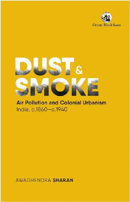 Dust and Smoke: Air Pollution and Colonial Urbanism, India, c.1860-c.1940 by Awadhendra Sharan