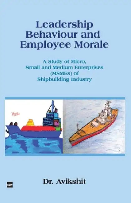 Leadership Behaviour and Employee Morale: A Study of Micro, Small and Medium Enterprises (MSMEs) of Shipbuilding Industry by Dr Avikshit