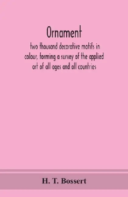 Ornament, Two Thousand Decorative Motifs In Colour, Forming A Survey Of The Applied Art Of All Ages And All Countries by H T Bossert