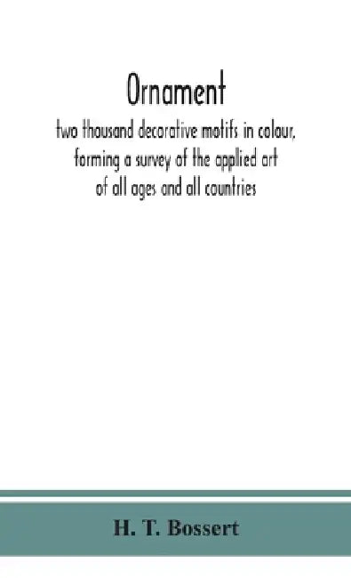 Ornament, Two Thousand Decorative Motifs In Colour, Forming A Survey Of The Applied Art Of All Ages And All Countries by H T Bossert