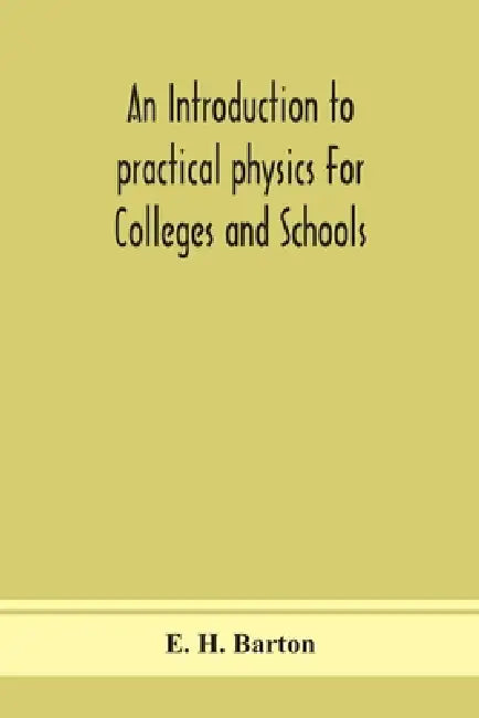 An Introduction To Practical Physics For Colleges And Schools by E H Barton
