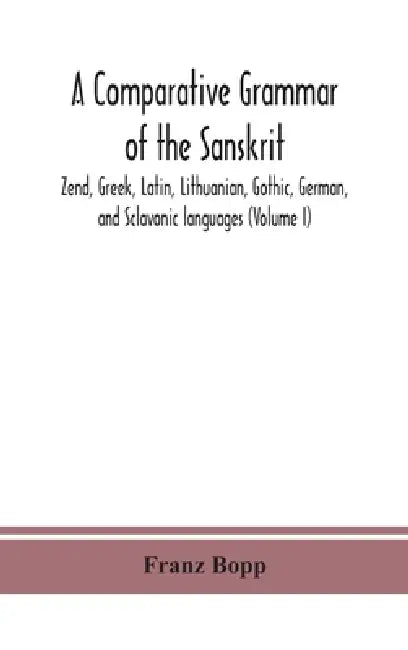 A Comparative Grammar Of The Sanskrit, Zend, Greek, Latin, Lithuanian, Gothic, German, And Sclavonic Languages (Volume I) by Franz Bopp