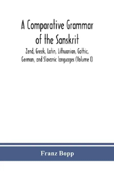 A comparative grammar of the Sanskrit, Zend, Greek, Latin, Lithuanian, Gothic, German, and Sclavonic languages (Volume I) by Franz Bopp