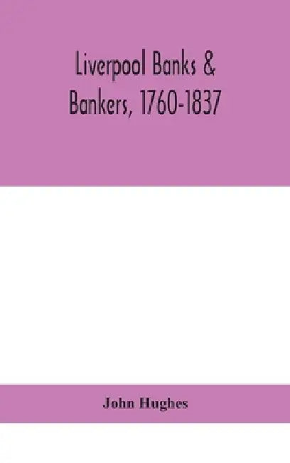 Liverpool Banks & Bankers, 1760-1837, A History Of The Circumstances Which Gave Rise To The Industry, And Of The Men Who Founded And Developed It by John Hughes