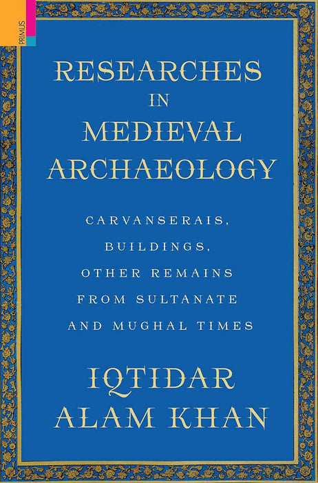 Researches in Medieval Archaeology: Carvanserais, Buildings, Other Remains from Sultanate and Mughal by Iqtidar Alam Khan