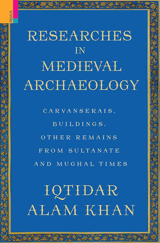 Researches in Medieval Archaeology: Carvanserais, Buildings, Other Remains from Sultanate and Mughal by Iqtidar Alam Khan