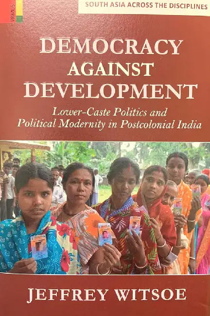 Democracy Aganist Development: Lower-Caste Politics and Political Modernity in Postcolonial India by Jeffrey Witsoe
