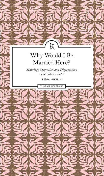 Why Would I Be Married Here: Marriage, Migration and Dispossession in Neoliberal India