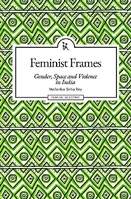 Feminist Frames: Gender, Space and Violence in India by Mallarika Sinha Roy