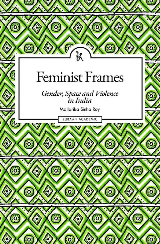 Feminist Frames: Gender, Space and Violence in India by Mallarika Sinha Roy