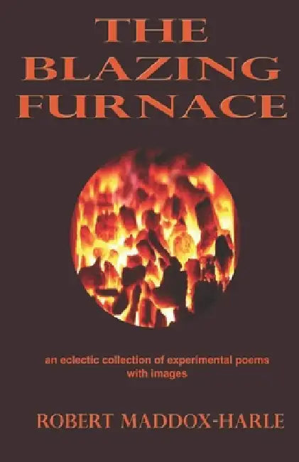 The Blazing Furnace: An Eclectic Collection of Experimental Poems with Images by Robert Maddox-Harle