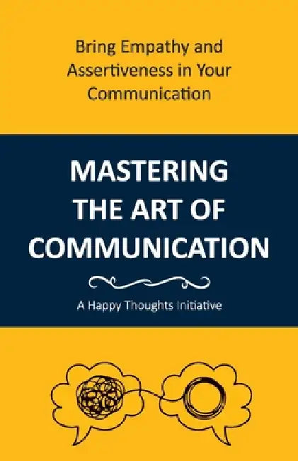 Mastering the Art of Communication: Bring Empathy and Assertiveness in Your Communication by A Happy Thoughts Initiative