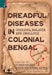 Dreadful Diseases in Colonial Bengal: Cholera, Malaria and Smallpox: A Documentation by Suranjan Das