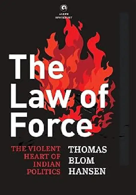 The Law Of Force The Violent Heart Of Indian Politics by Thomas Blom Hansen