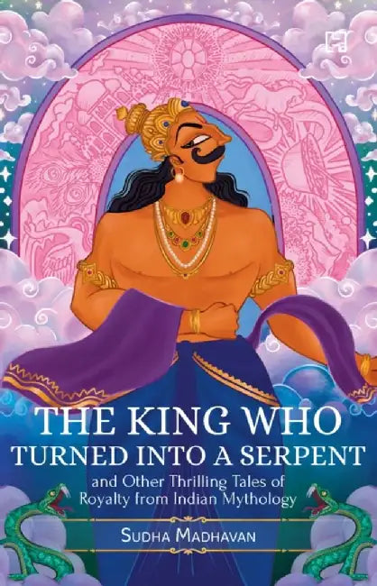 The King Who Turned Into A Serpent And Other Thrilling Tales Of Royalty From Indian Mythology by Madhavan, Sudha