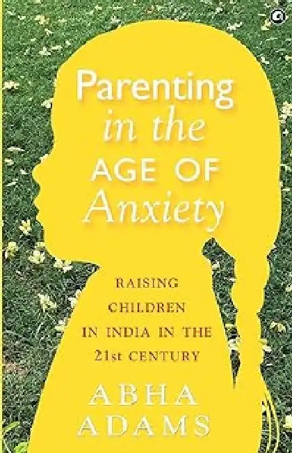 Parenting In The Age Of Anxiety by Abha Adams