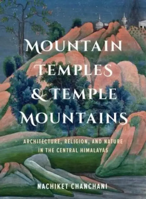 Mountain Temples & Temple Mountains: Architecture, Religion, and Nature in the Central Himalayas by Nachiket Chanchani