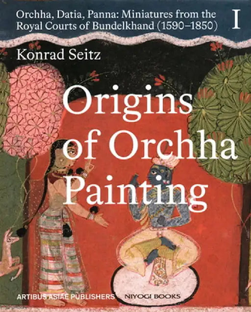 Origins of Orchha Painting: Orchha, Datia, Panna: Miniatures from the Royal Courts of Bundelkhand (1590–1850) by Dr Phil. Konrad Seitz