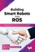 Building Smart Robots Using ROS by Robin Tommy