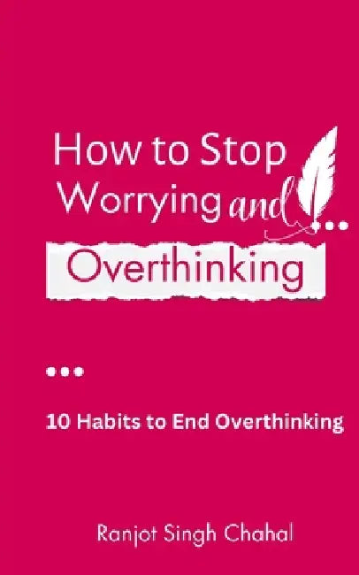 How to Stop Worrying and Overthinking: 10 Habits to End Overthinking by Ranjot Singh Chahal