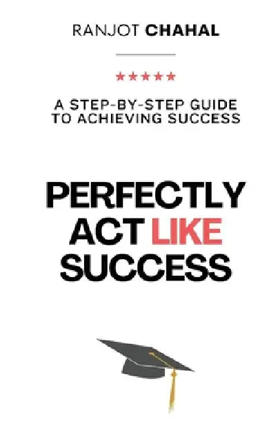 Perfectly Act Like Success: A Step-by-Step Guide to Achieving Success by Ranjot Singh Chahal