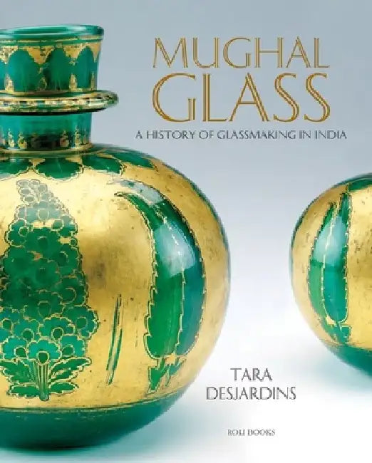 Mughal Glass: A History of Glassmaking in India by Tara Desjardins