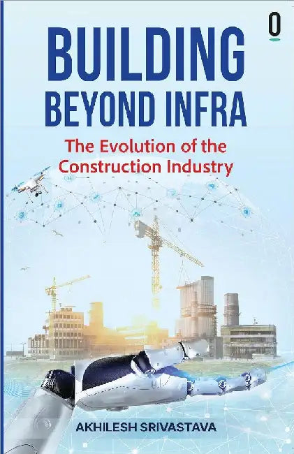Building Beyond Infra The Evolution Of The Construction Industry by Akhilesh Srivastava