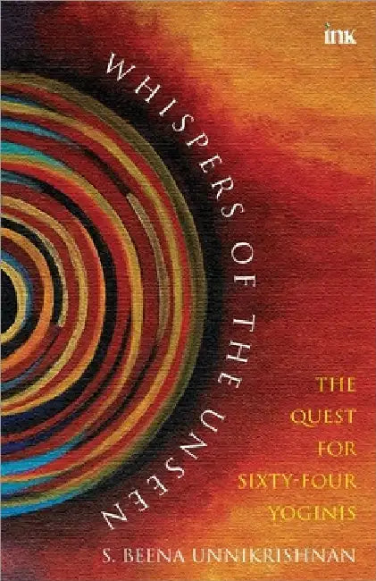 Whispers Of The Unseen - The Quest For Sixty-Four Yoginis by S. Beena Unikrishnan