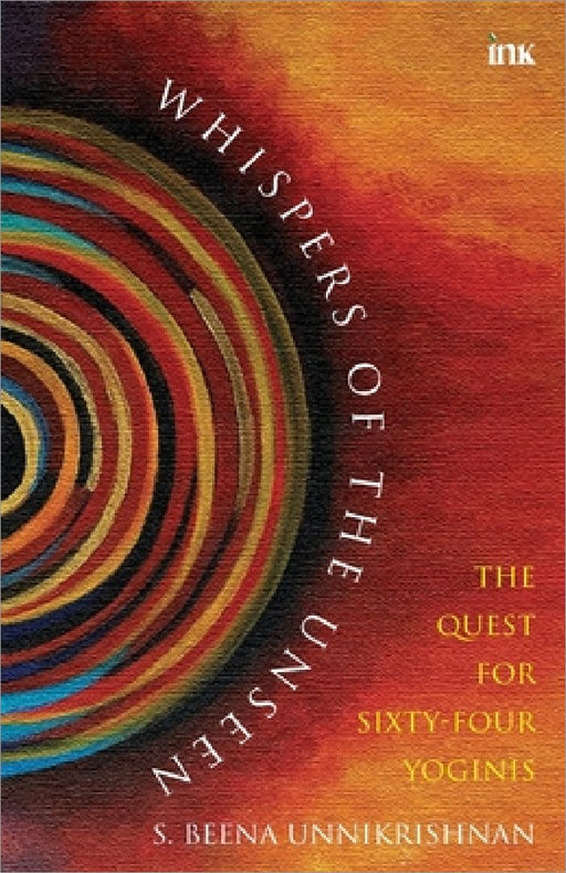 Whispers Of The Unseen - The Quest For Sixty-Four Yoginis by S. Beena Unikrishnan