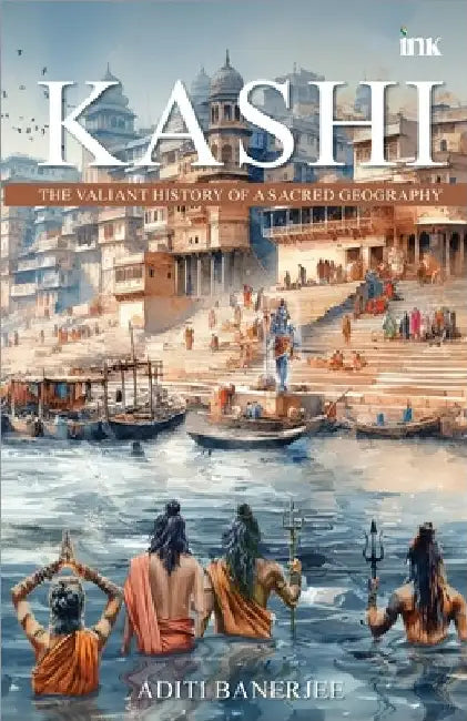 Kashi: The Valiant History of a Sacred Geography by Aditi Banerjee