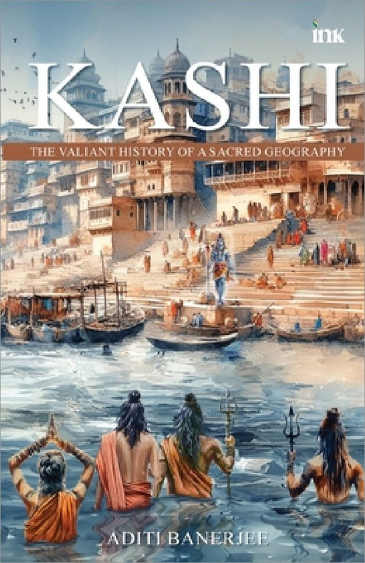 Kashi: The Valiant History of a Sacred Geography by Aditi Banerjee
