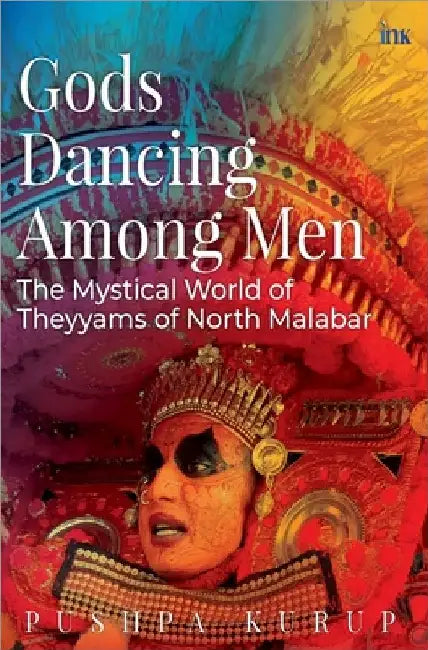Gods Dancing Among Men: The Mystical World Of Theyyams Of North Malabar by Pushpa Kurup