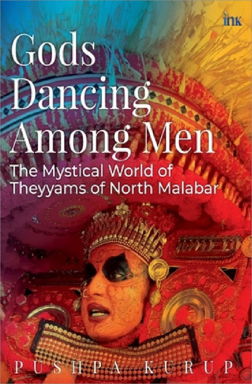 Gods Dancing Among Men: The Mystical World Of Theyyams Of North Malabar by Pushpa Kurup