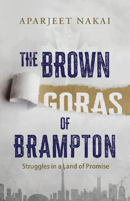 The Brown Goras Of Brampton: Struggles In A Land Of Promise by Aparjeet Nakai