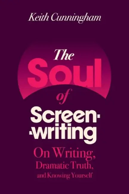 The Soul of Screenwriting: On Writing, Dramatic Truth, and Knowing Yourself by Keith Cunningham