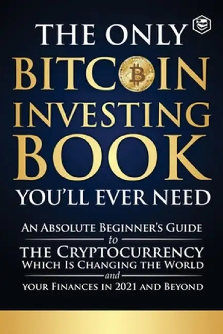 The Only Bitcoin Investing Book You'll Ever Need: An Absolute Beginner's Guide to the Cryptocurrency Which Is Changing the World and Your Finances in by Sanage Publishing House