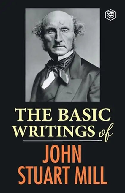 The Basic Writings of John Stuart Mill: On Liberty, The Subjection of Women and Utilitarianism & Socialism by John Stuart Mill
