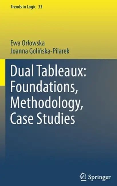 Dual Tableaux: Foundations, Methodology, Case Studies by Ewa Orlowska