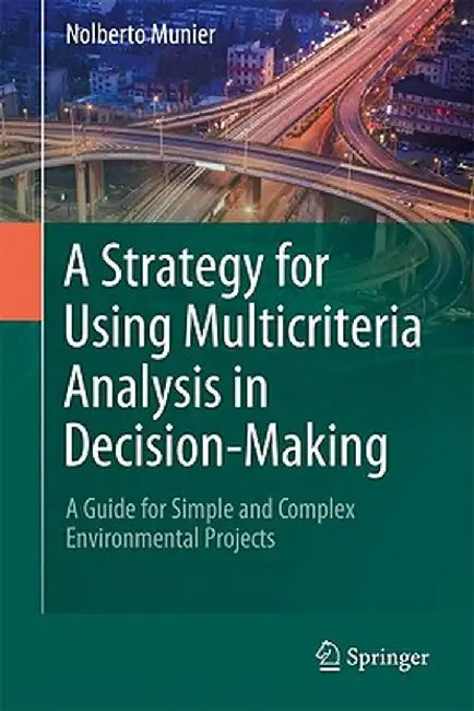 A Strategy for Using Multicriteria Analysis in Decision-Making: A Guide for Simple and Complex Environmental Projects by Nolberto Munier