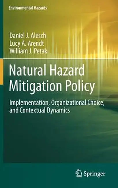 Natural Hazard Mitigation Policy: Implementation, Organizational Choice, and Contextual Dynamics by Daniel J. Alesch