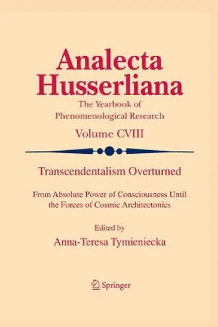 Transcendentalism Overturned: From Absolute Power of Consciousness Until the Forces of Cosmic Architectonics by Anna-Teresa Tymieniecka