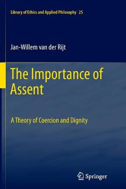 The Importance of Assent: A Theory of Coercion and Dignity by Jan-Willem Van Der Rijt