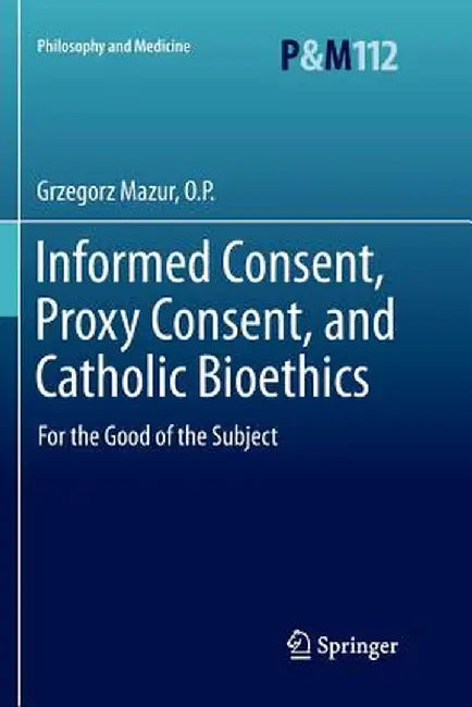 Informed Consent, Proxy Consent, and Catholic Bioethics: For the Good of the Subject by Grzegorz Mazur O. P.