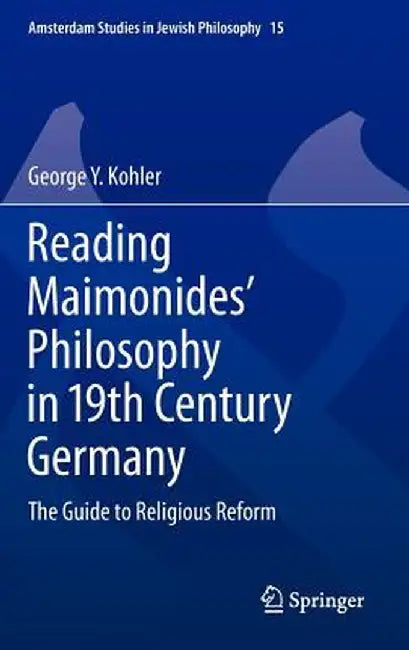 Reading Maimonides' Philosophy in 19th Century Germany: The Guide to Religious Reform by George Y. Kohler