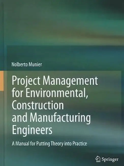 Project Management for Environmental, Construction and Manufacturing Engineers: A Manual for Putting Theory Into Practice by Nolberto Munier